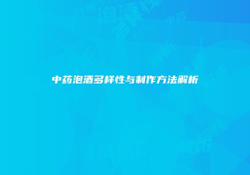 中药泡酒多样性与制作方法解析