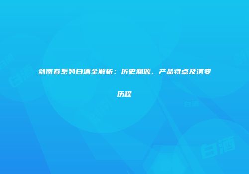 剑南春系列白酒全解析：历史渊源、产品特点及演变历程