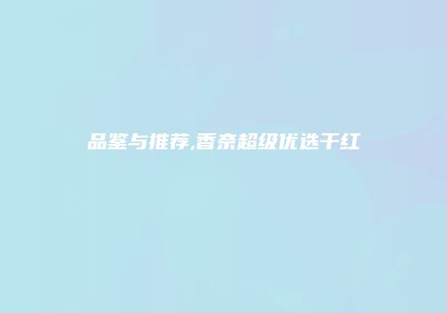品鉴与推荐,香奈超级优选干红