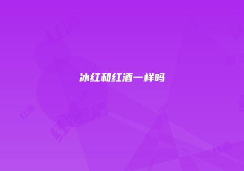 冰红和红酒一样吗