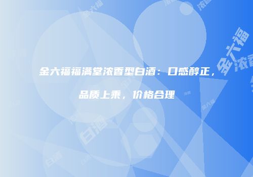 金六福福满堂浓香型白酒：口感醇正，品质上乘，价格合理