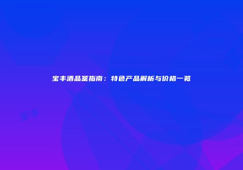 宝丰酒品鉴指南：特色产品解析与价格一览