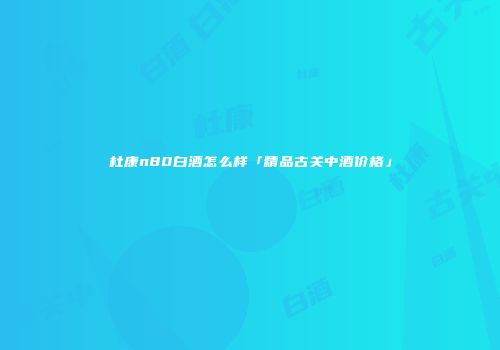 杜康n80白酒怎么样「精品古关中酒价格」