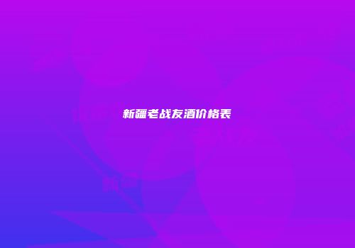 新疆老战友酒价格表