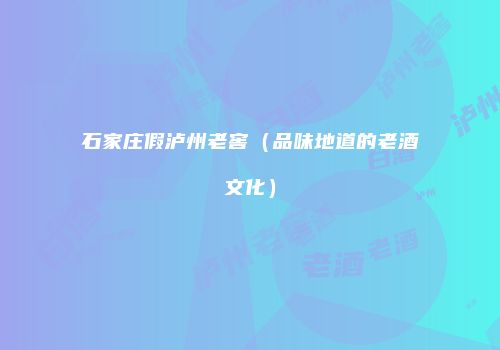 石家庄假泸州老窖（品味地道的老酒文化）