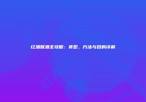 红酒醒酒全攻略：类型、方法与目的详解