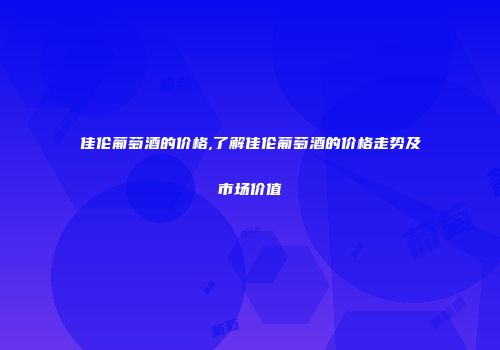 佳伦葡萄酒的价格,了解佳伦葡萄酒的价格走势及市场价值