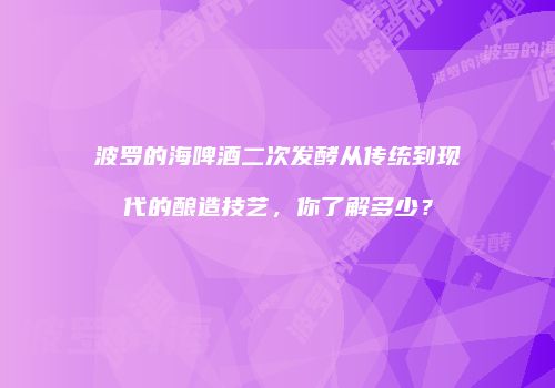 波罗的海啤酒二次发酵从传统到现代的酿造技艺，你了解多少？