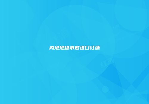 内地地级市做进口红酒