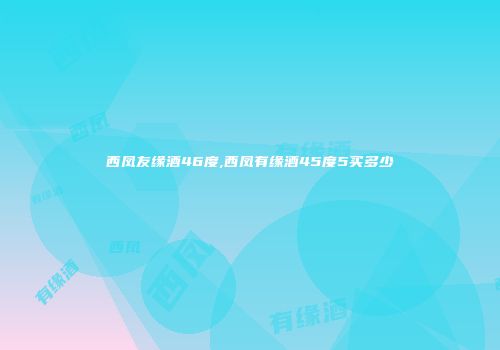 西凤友缘酒46度,西凤有缘酒45度5买多少