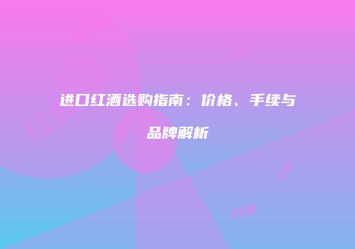 进口红酒选购指南：价格、手续与品牌解析