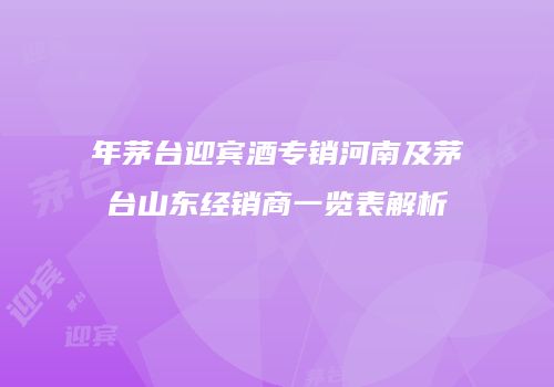 年茅台迎宾酒专销河南及茅台山东经销商一览表解析