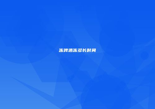 冻啤酒冻多长时间