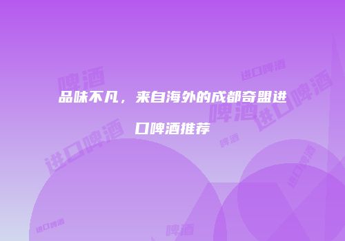 品味不凡，来自海外的成都奇盟进口啤酒推荐