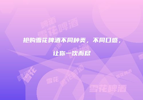 抢购雪花啤酒不同种类，不同口感，让你一饮而尽