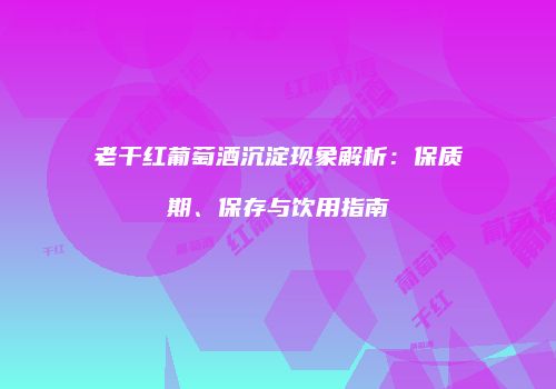 老干红葡萄酒沉淀现象解析：保质期、保存与饮用指南