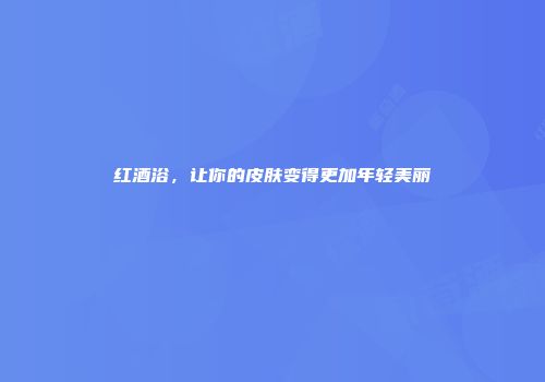 红酒浴，让你的皮肤变得更加年轻美丽
