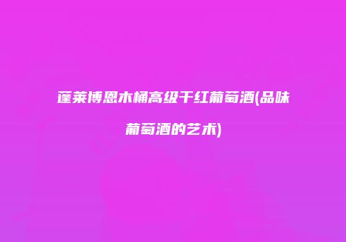 蓬莱博恩木桶高级干红葡萄酒(品味葡萄酒的艺术)
