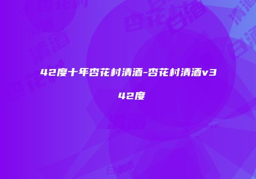 42度十年杏花村清酒-杏花村清酒v3 42度