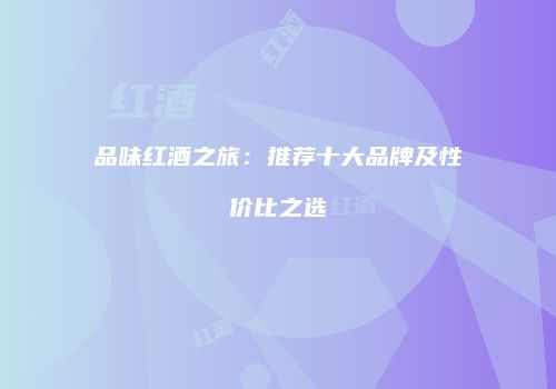 品味红酒之旅：推荐十大品牌及性价比之选