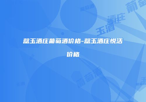 罄玉酒庄葡萄酒价格-罄玉酒庄悦活价格