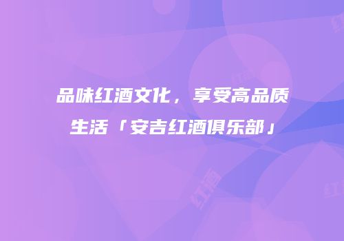 品味红酒文化，享受高品质生活「安吉红酒俱乐部」