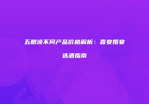 五粮液不同产品价格解析：喜宴婚宴选酒指南