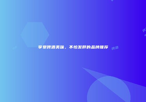 享受啤酒美味，不怕发胖的品牌推荐
