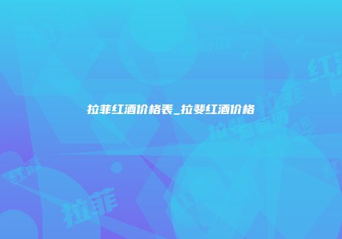 拉菲红酒价格表_拉斐红酒价格