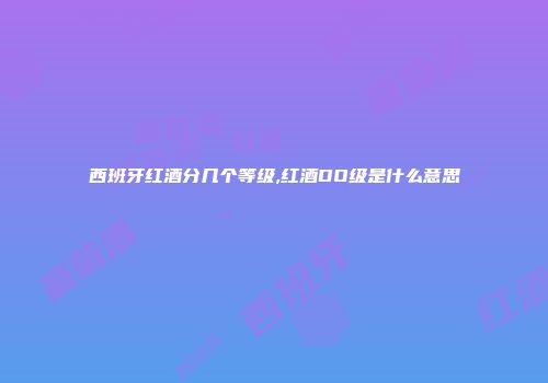 西班牙红酒分几个等级,红酒DO级是什么意思