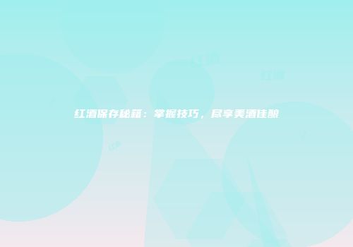 红酒保存秘籍：掌握技巧，尽享美酒佳酿