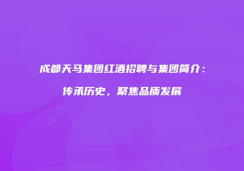 成都天马集团红酒招聘与集团简介：传承历史，聚焦品质发展