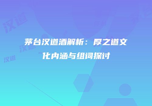 茅台汉道酒解析：厚之道文化内涵与组词探讨