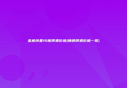 金威纯麦10度啤酒价格(畅销啤酒价格一览)