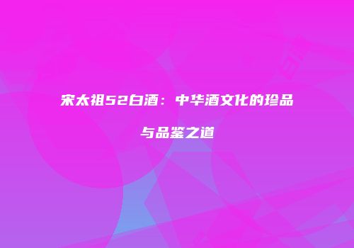 宋太祖52白酒：中华酒文化的珍品与品鉴之道