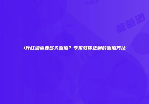 1斤红酒需要多久醒酒？专家教你正确的醒酒方法