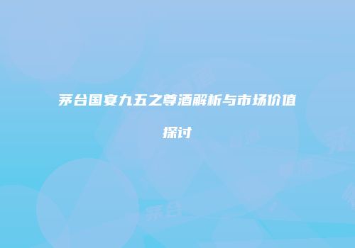 茅台国宴九五之尊酒解析与市场价值探讨
