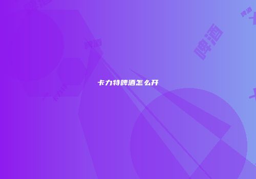 卡力特啤酒怎么开