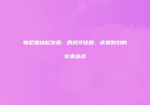 尊尼维纳起泡酒：西班牙佳酿，庆祝时刻的完美选择