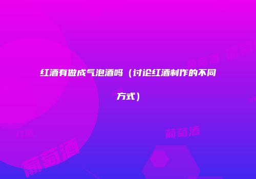 红酒有做成气泡酒吗（讨论红酒制作的不同方式）