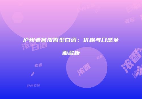 泸州老窖浓香型白酒：价格与口感全面解析
