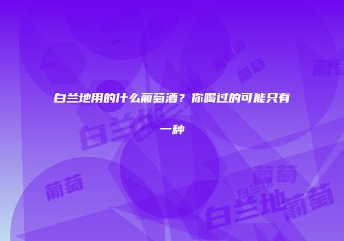 白兰地用的什么葡萄酒？你喝过的可能只有一种