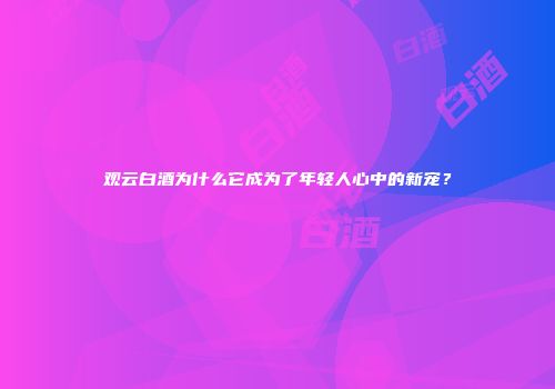观云白酒为什么它成为了年轻人心中的新宠？