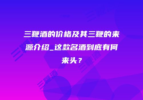 三鞭酒的价格及其三鞭的来源介绍_这款名酒到底有何来头？