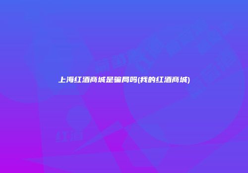 上海红酒商城是骗局吗(我的红酒商城)