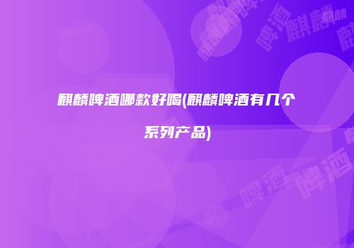 麒麟啤酒哪款好喝(麒麟啤酒有几个系列产品)
