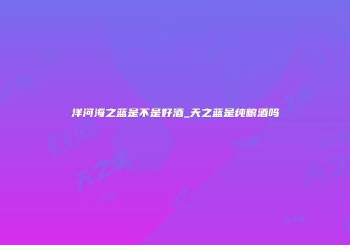 洋河海之蓝是不是好酒_天之蓝是纯粮酒吗