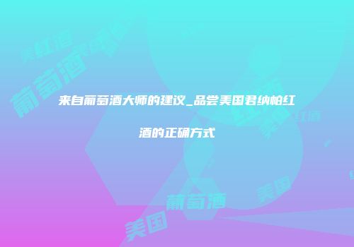 来自葡萄酒大师的建议_品尝美国君纳帕红酒的正确方式
