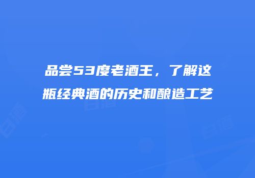 品尝53度老酒王，了解这瓶经典酒的历史和酿造工艺