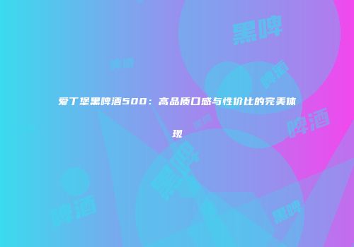 爱丁堡黑啤酒500：高品质口感与性价比的完美体现